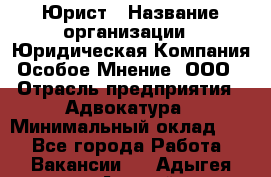 Юрист › Название организации ­ Юридическая Компания Особое Мнение, ООО › Отрасль предприятия ­ Адвокатура › Минимальный оклад ­ 1 - Все города Работа » Вакансии   . Адыгея респ.,Адыгейск г.